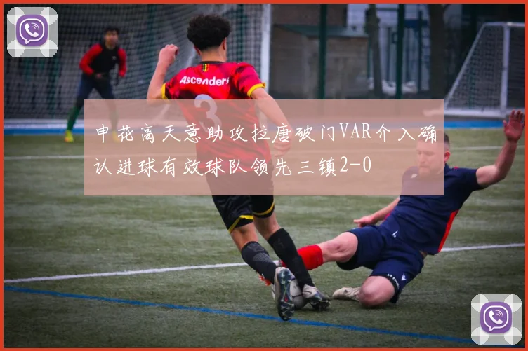 申花高天意助攻拉唐破门VAR介入确认进球有效球队领先三镇2-0