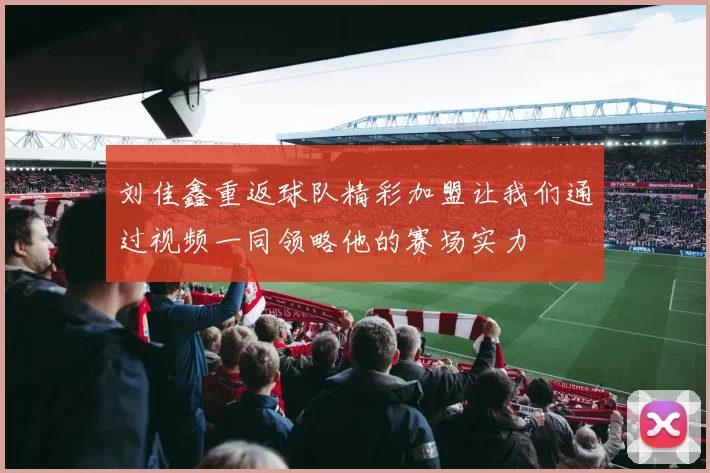 刘佳鑫重返球队精彩加盟让我们通过视频一同领略他的赛场实力
