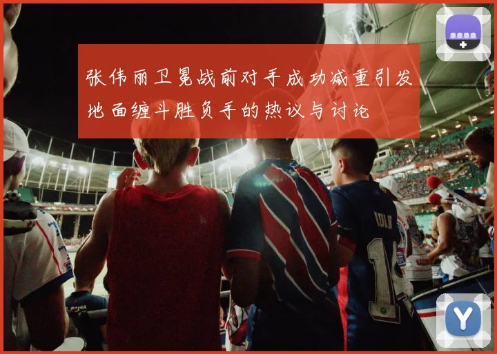 张伟丽卫冕战前对手成功减重引发地面缠斗胜负手的热议与讨论