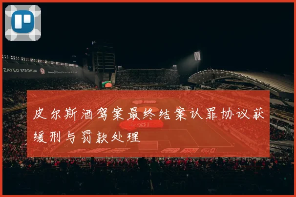 皮尔斯酒驾案最终结案认罪协议获缓刑与罚款处理