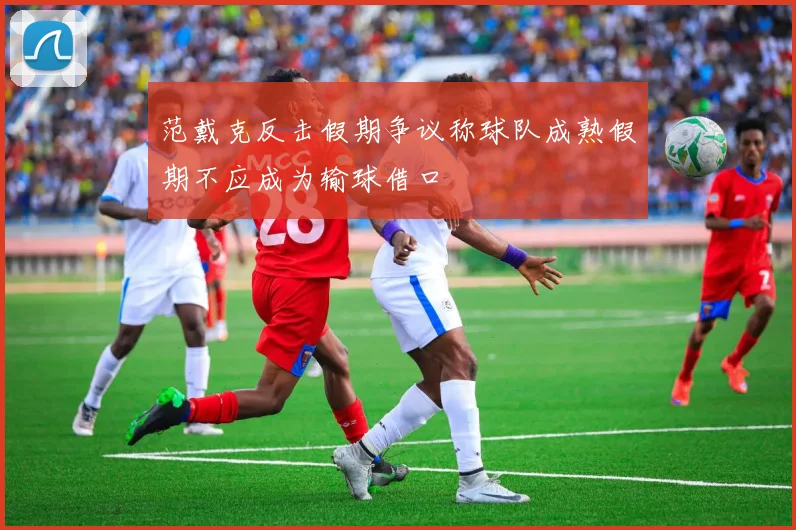 范戴克反击假期争议称球队成熟假期不应成为输球借口