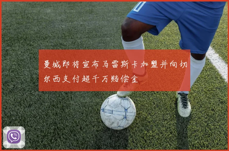 曼城即将宣布马雷斯卡加盟并向切尔西支付超千万赔偿金