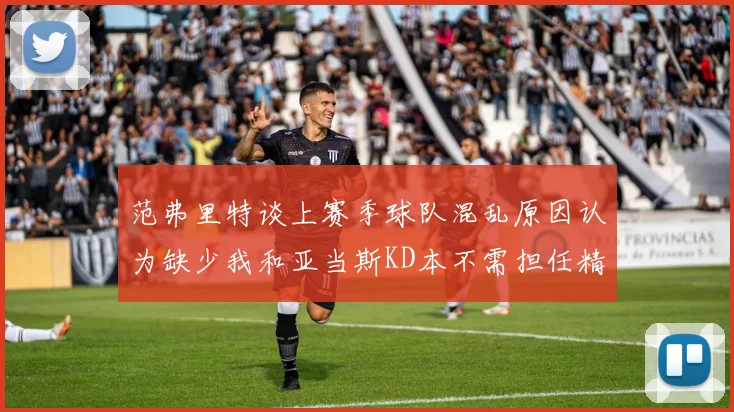 范弗里特谈上赛季球队混乱原因认为缺少我和亚当斯KD本不需担任精神领袖