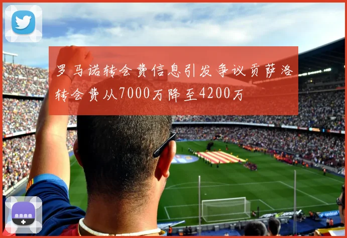罗马诺转会费信息引发争议贡萨洛转会费从7000万降至4200万