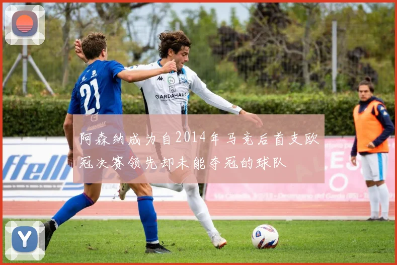 阿森纳成为自2014年马竞后首支欧冠决赛领先却未能夺冠的球队