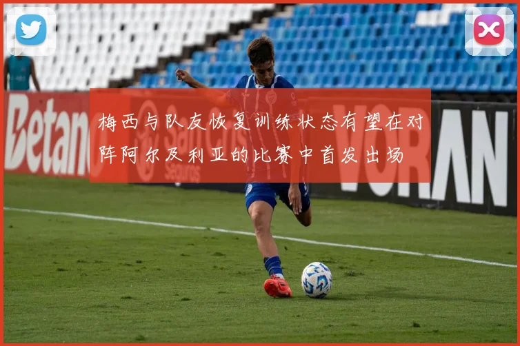 梅西与队友恢复训练状态有望在对阵阿尔及利亚的比赛中首发出场