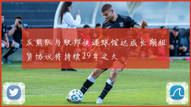 灰熊队与联邦快递球馆达成长期租赁协议将持续29年之久