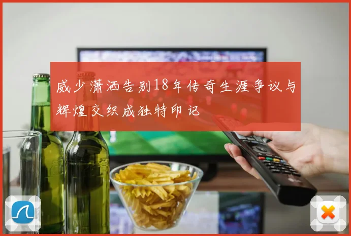 威少潇洒告别18年传奇生涯争议与辉煌交织成独特印记