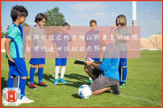 埃斯特旺在帕尔梅拉斯康复训练预计将迅速回归切尔西阵中
