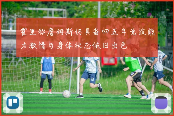 霍里称詹姆斯仍具备四五年竞技能力激情与身体状态依旧出色