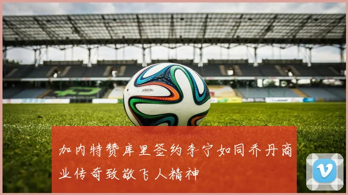 加内特赞库里签约李宁如同乔丹商业传奇致敬飞人精神