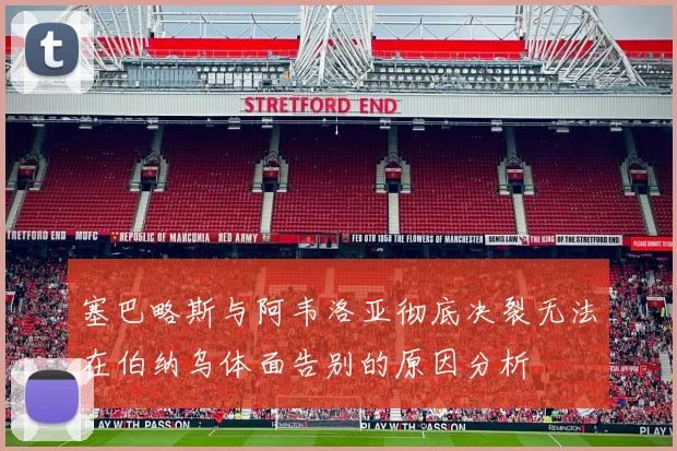 塞巴略斯与阿韦洛亚彻底决裂无法在伯纳乌体面告别的原因分析