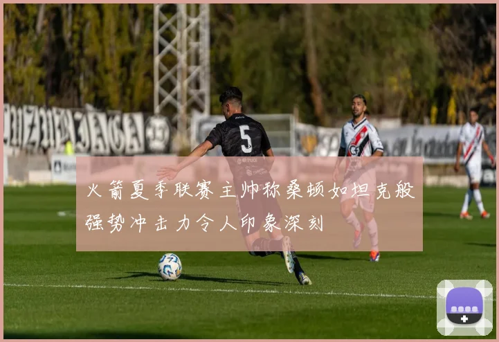 火箭夏季联赛主帅称桑顿如坦克般强势冲击力令人印象深刻