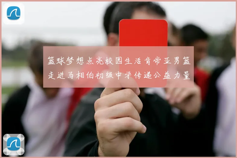 篮球梦想点亮校园生活肯帝亚男篮走进马相伯初级中学传递公益力量