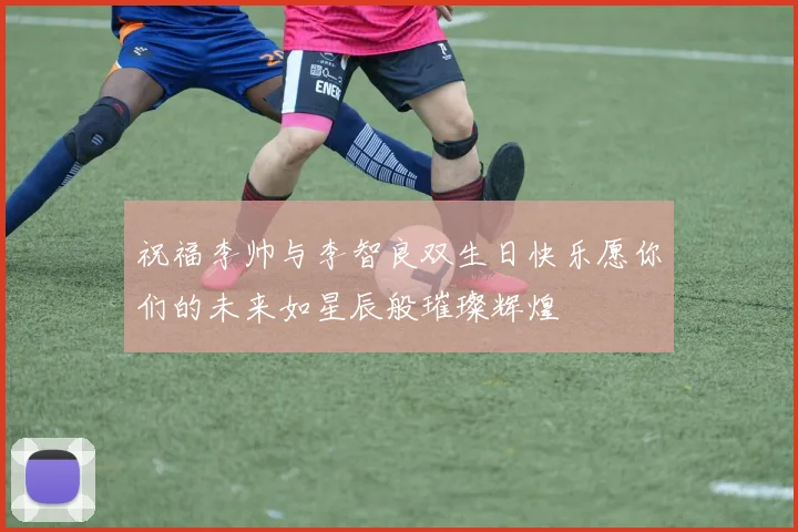 祝福李帅与李智良双生日快乐愿你们的未来如星辰般璀璨辉煌