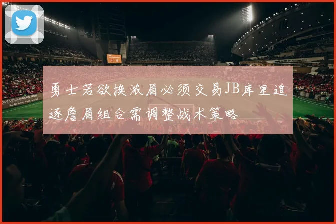 勇士若欲换浓眉必须交易JB库里追逐詹眉组合需调整战术策略