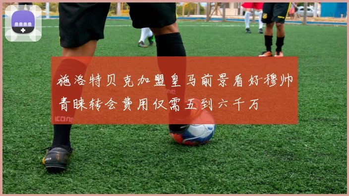 施洛特贝克加盟皇马前景看好穆帅青睐转会费用仅需五到六千万