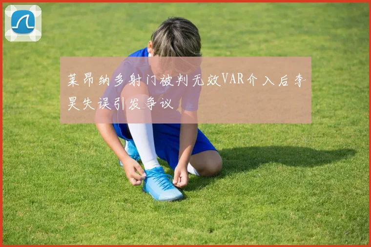 莱昂纳多射门被判无效VAR介入后李昊失误引发争议