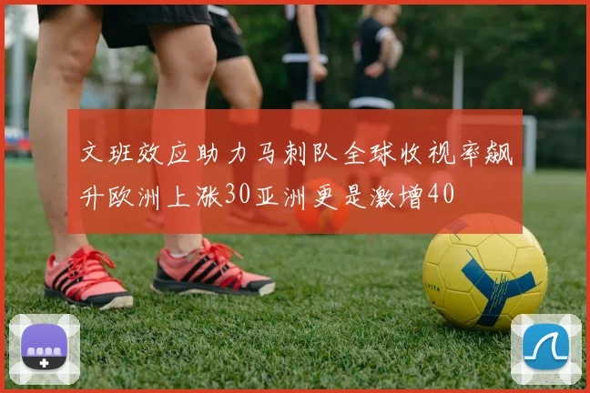文班效应助力马刺队全球收视率飙升欧洲上涨30亚洲更是激增40