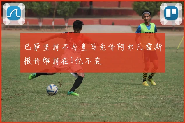 巴萨坚持不与皇马竞价阿尔瓦雷斯报价维持在1亿不变