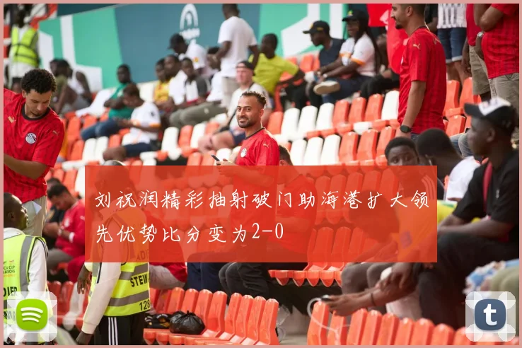 刘祝润精彩抽射破门助海港扩大领先优势比分变为2-0