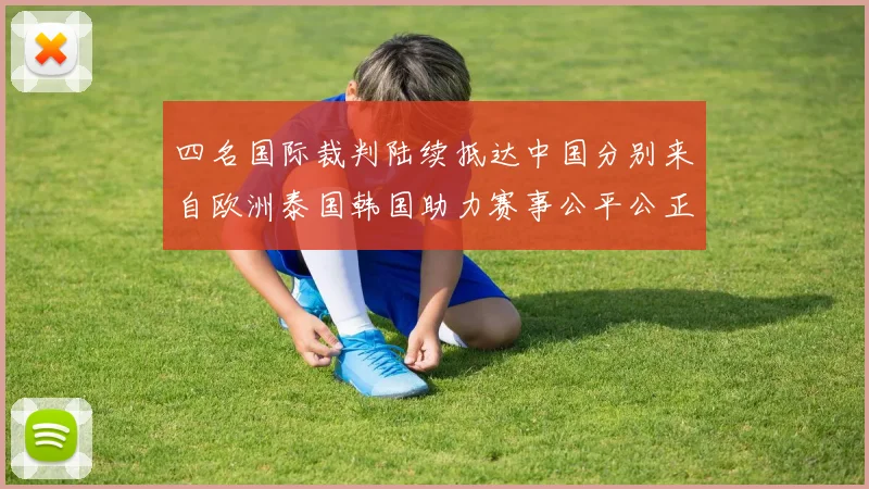 四名国际裁判陆续抵达中国分别来自欧洲泰国韩国助力赛事公平公正