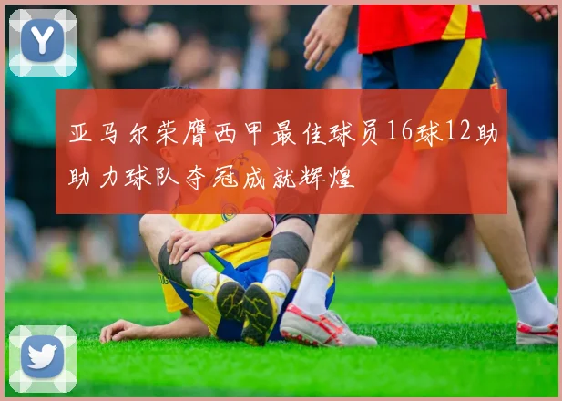 亚马尔荣膺西甲最佳球员16球12助助力球队夺冠成就辉煌