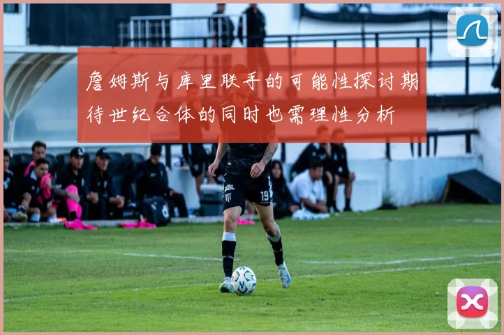 詹姆斯与库里联手的可能性探讨期待世纪合体的同时也需理性分析