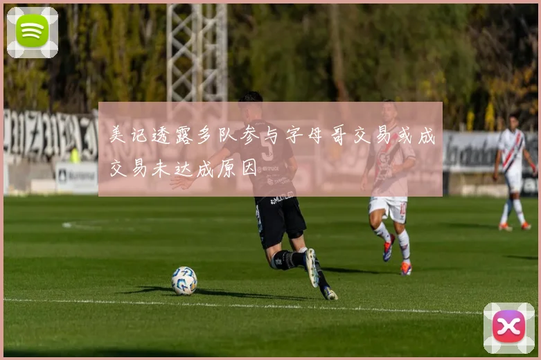 美记透露多队参与字母哥交易或成交易未达成原因