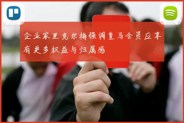 企业家里克尔梅强调皇马会员应享有更多权益与归属感
