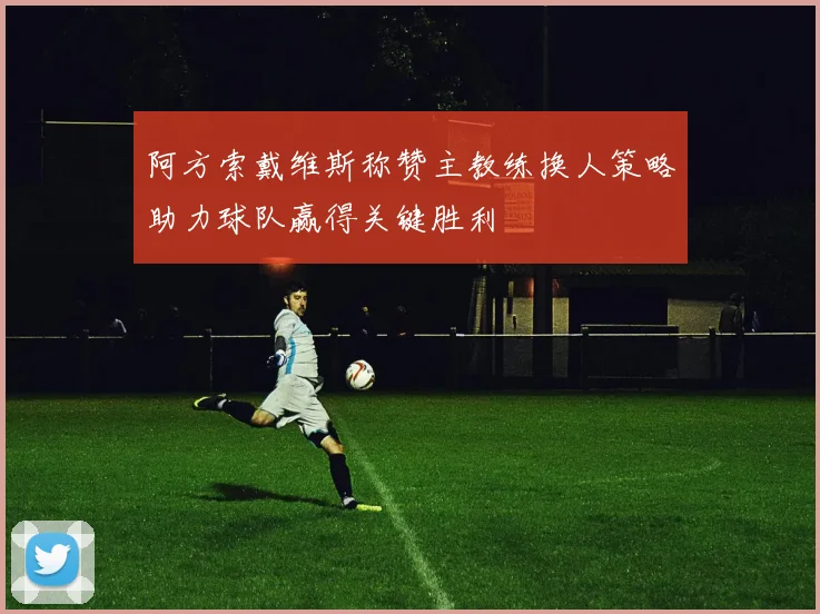 阿方索戴维斯称赞主教练换人策略助力球队赢得关键胜利