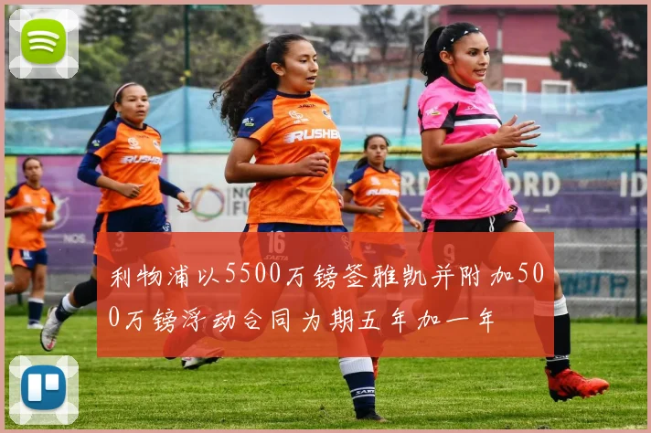 利物浦以5500万镑签雅凯并附加500万镑浮动合同为期五年加一年