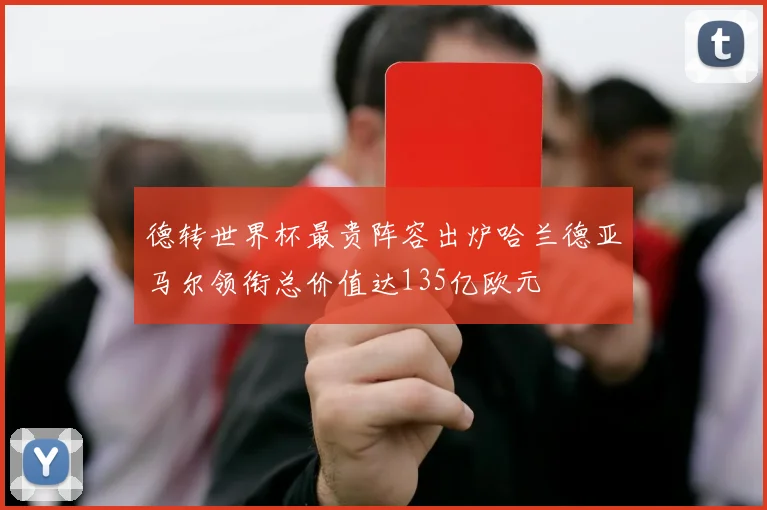 德转世界杯最贵阵容出炉哈兰德亚马尔领衔总价值达135亿欧元